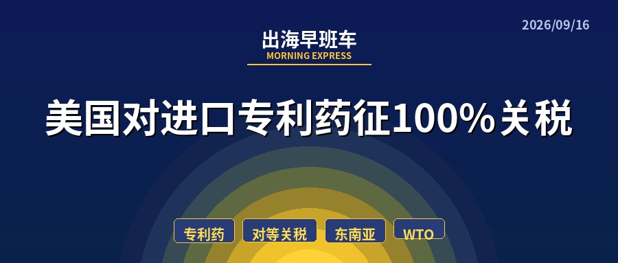 【每日必读】出海早班车，美国对进口专利药100%关税倒计时